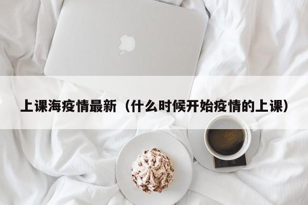 上课海疫情最新（什么时候开始疫情的上课）