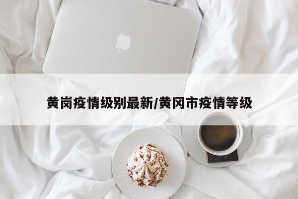 黄岗疫情级别最新/黄冈市疫情等级