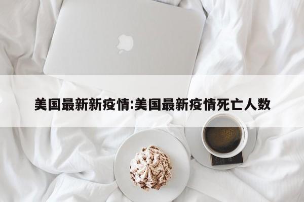 美国最新新疫情:美国最新疫情死亡人数