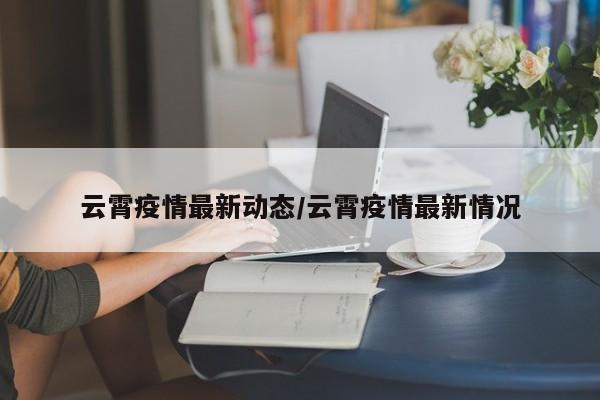 云霄疫情最新动态/云霄疫情最新情况