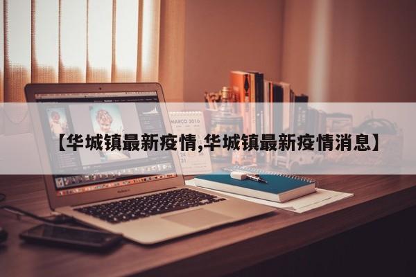 【华城镇最新疫情,华城镇最新疫情消息】