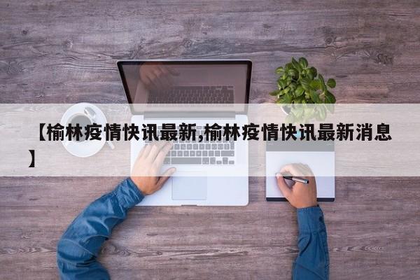 【榆林疫情快讯最新,榆林疫情快讯最新消息】