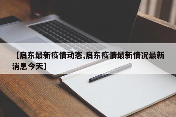 【启东最新疫情动态,启东疫情最新情况最新消息今天】
