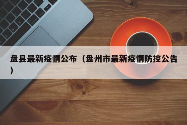 盘县最新疫情公布（盘州市最新疫情防控公告）