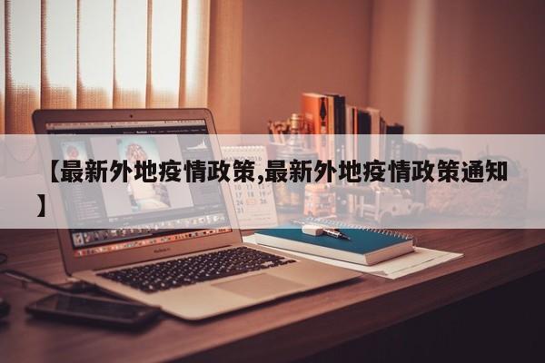 【最新外地疫情政策,最新外地疫情政策通知】