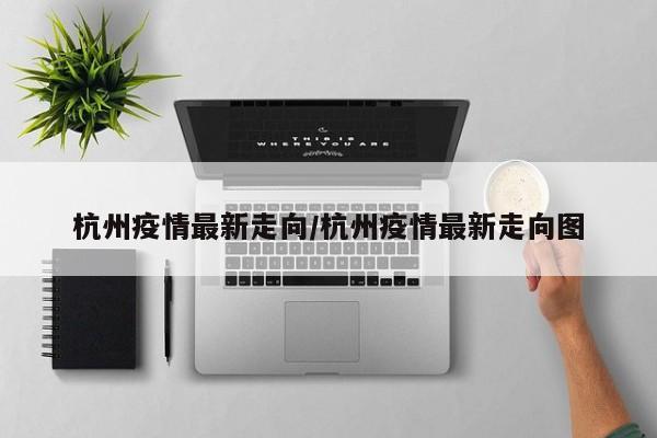杭州疫情最新走向/杭州疫情最新走向图