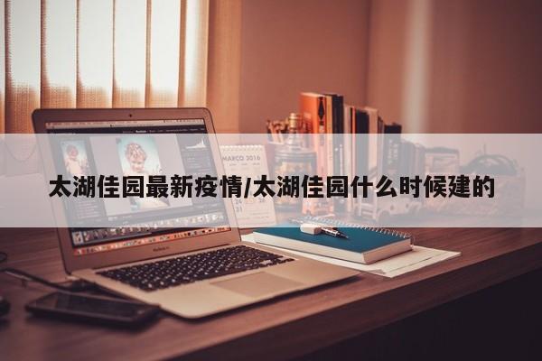 太湖佳园最新疫情/太湖佳园什么时候建的