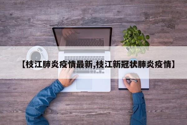 【枝江肺炎疫情最新,枝江新冠状肺炎疫情】