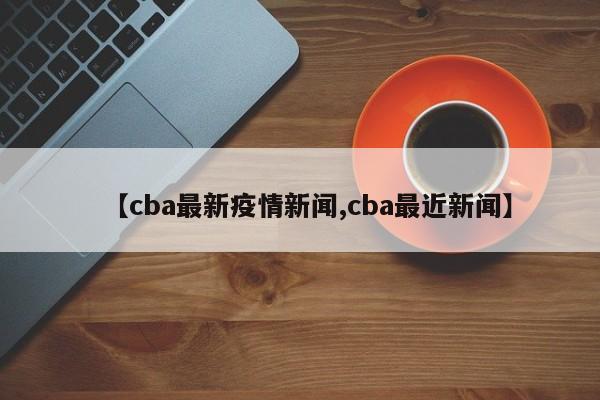 【cba最新疫情新闻,cba最近新闻】