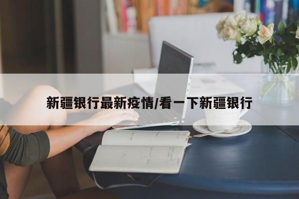 新疆银行最新疫情/看一下新疆银行