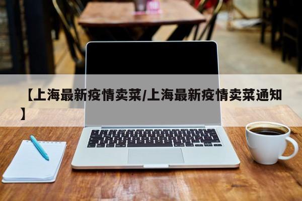 【上海最新疫情卖菜/上海最新疫情卖菜通知】