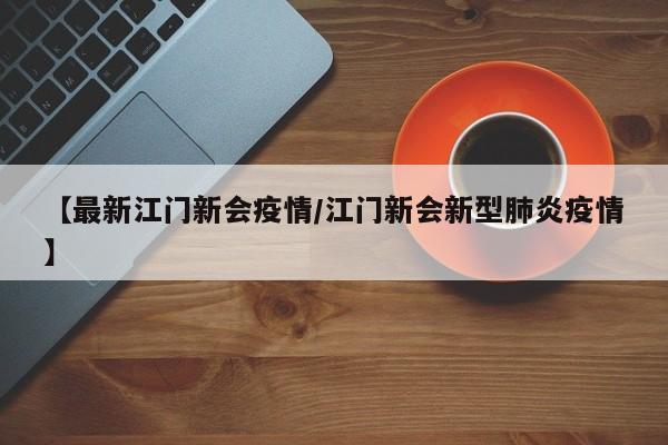 【最新江门新会疫情/江门新会新型肺炎疫情】