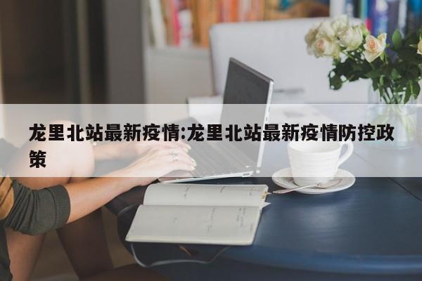 龙里北站最新疫情:龙里北站最新疫情防控政策