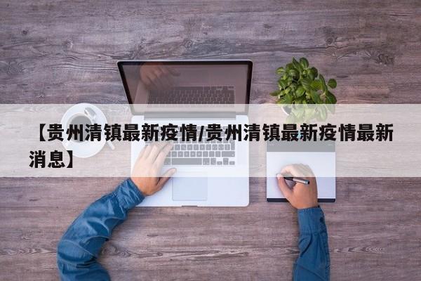 【贵州清镇最新疫情/贵州清镇最新疫情最新消息】