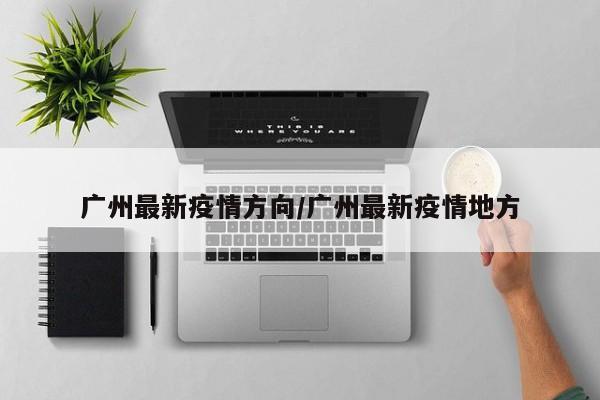 广州最新疫情方向/广州最新疫情地方