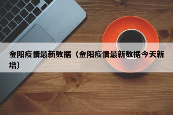金阳疫情最新数据（金阳疫情最新数据今天新增）