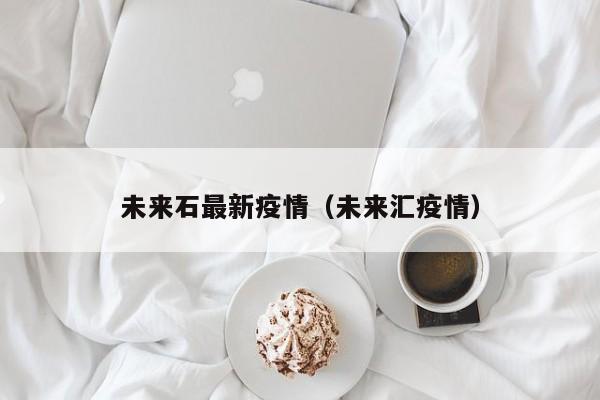 未来石最新疫情（未来汇疫情）
