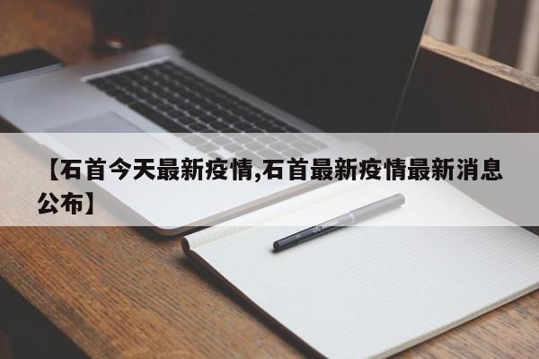 【石首今天最新疫情,石首最新疫情最新消息公布】
