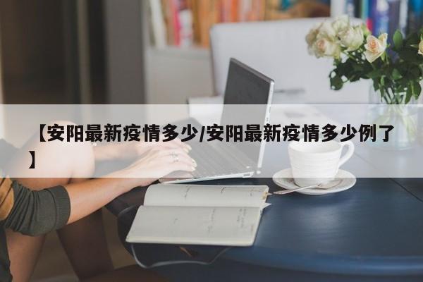 【安阳最新疫情多少/安阳最新疫情多少例了】