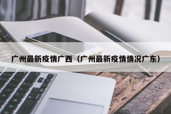 广州最新疫情广西（广州最新疫情情况广东）