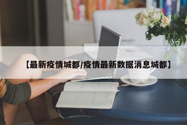 【最新疫情城都/疫情最新数据消息城都】