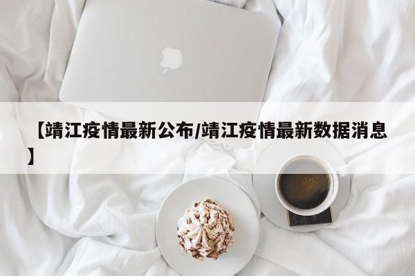 【靖江疫情最新公布/靖江疫情最新数据消息】