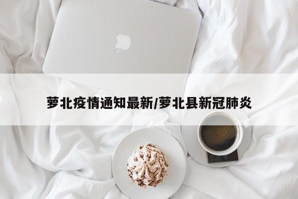 萝北疫情通知最新/萝北县新冠肺炎