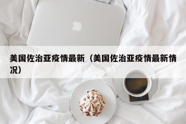 美国佐治亚疫情最新（美国佐治亚疫情最新情况）