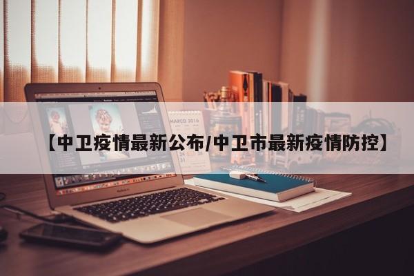 【中卫疫情最新公布/中卫市最新疫情防控】