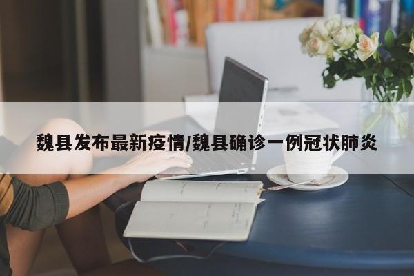 魏县发布最新疫情/魏县确诊一例冠状肺炎