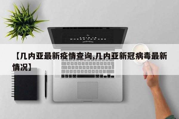 【几内亚最新疫情查询,几内亚新冠病毒最新情况】