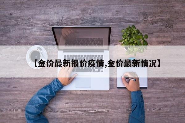 【金价最新报价疫情,金价最新情况】