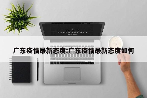 广东疫情最新态度:广东疫情最新态度如何