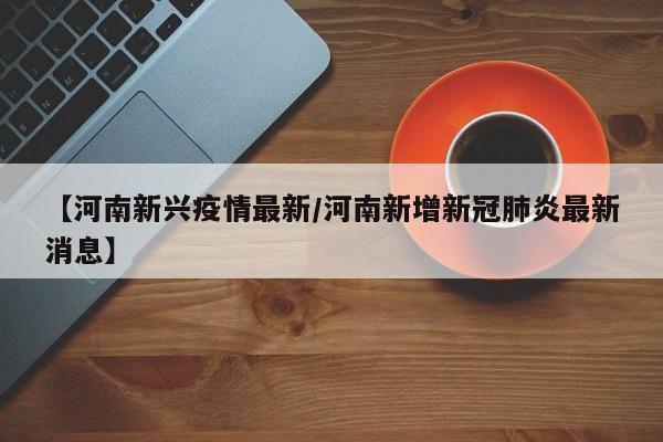 【河南新兴疫情最新/河南新增新冠肺炎最新消息】
