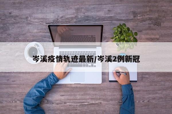 岑溪疫情轨迹最新/岑溪2例新冠