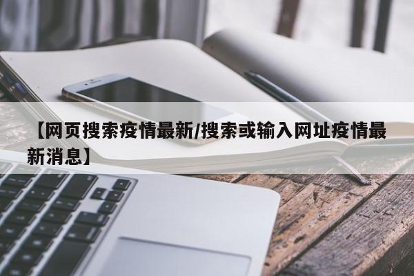 【网页搜索疫情最新/搜索或输入网址疫情最新消息】