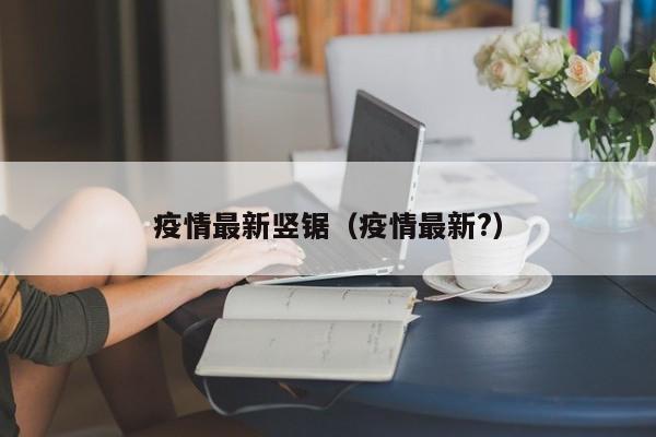 疫情最新竖锯（疫情最新?）