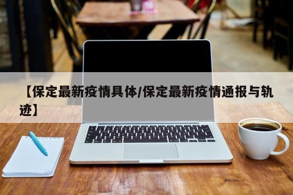 【保定最新疫情具体/保定最新疫情通报与轨迹】