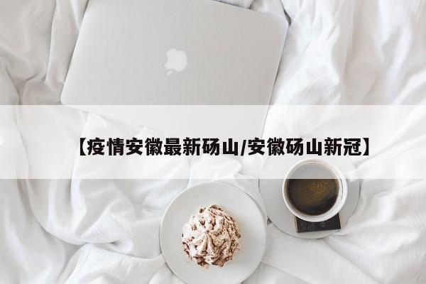 【疫情安徽最新砀山/安徽砀山新冠】