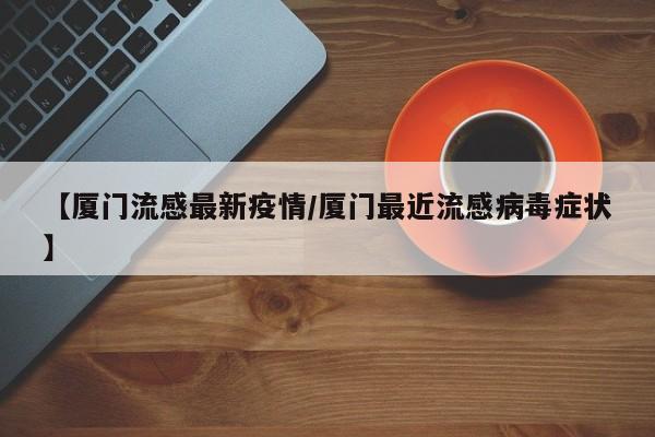 【厦门流感最新疫情/厦门最近流感病毒症状】