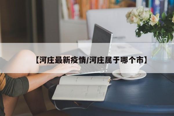 【河庄最新疫情/河庄属于哪个市】