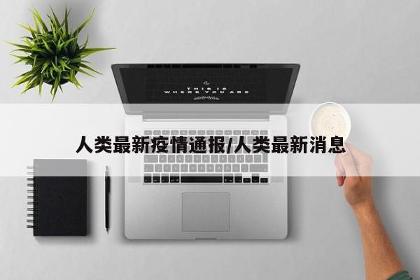 人类最新疫情通报/人类最新消息