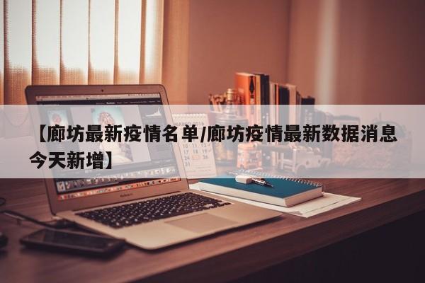 【廊坊最新疫情名单/廊坊疫情最新数据消息今天新增】