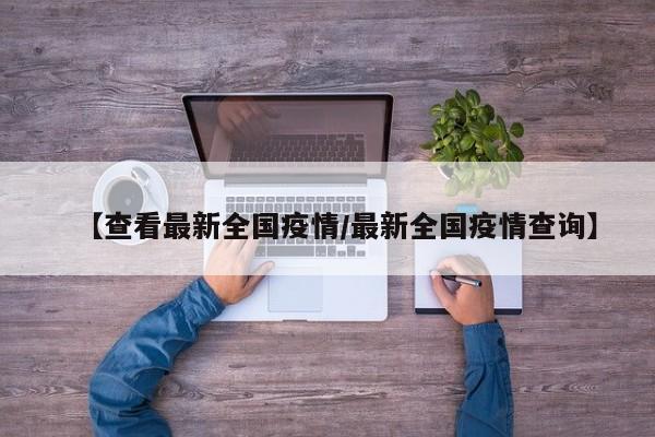 【查看最新全国疫情/最新全国疫情查询】