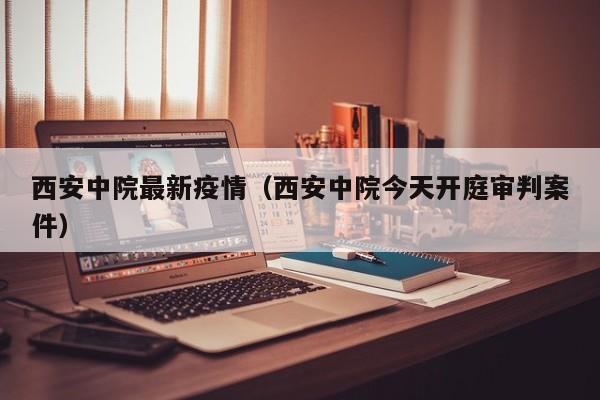 西安中院最新疫情（西安中院今天开庭审判案件）