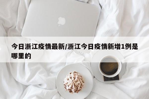 今日浙江疫情最新/浙江今日疫情新增1例是哪里的