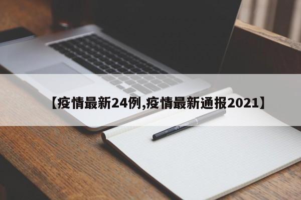 【疫情最新24例,疫情最新通报2021】