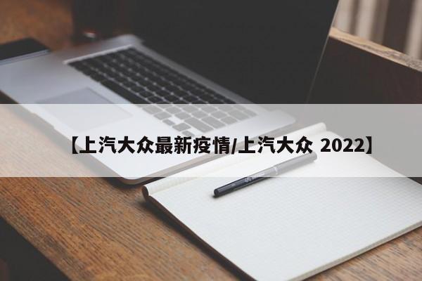 【上汽大众最新疫情/上汽大众 2022】