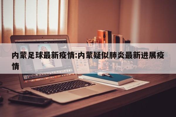 内蒙足球最新疫情:内蒙疑似肺炎最新进展疫情