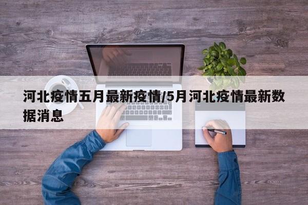河北疫情五月最新疫情/5月河北疫情最新数据消息